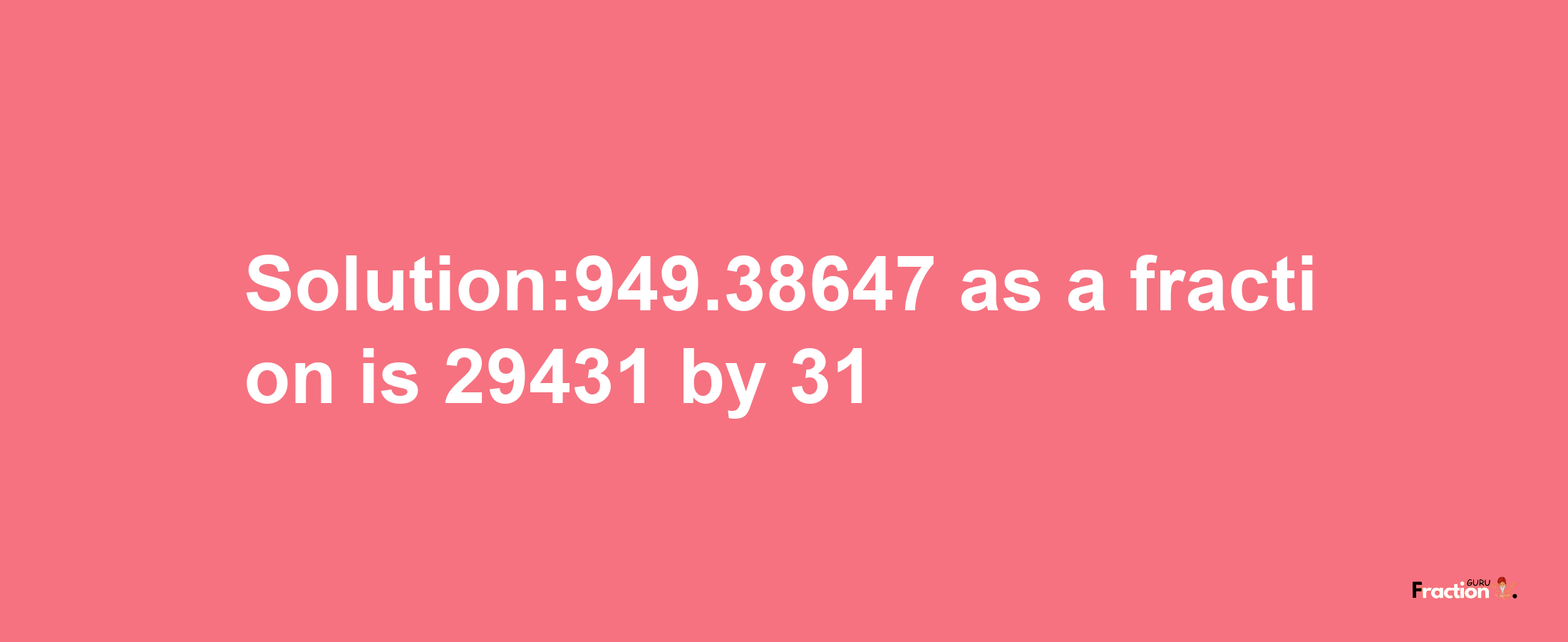 Solution:949.38647 as a fraction is 29431/31