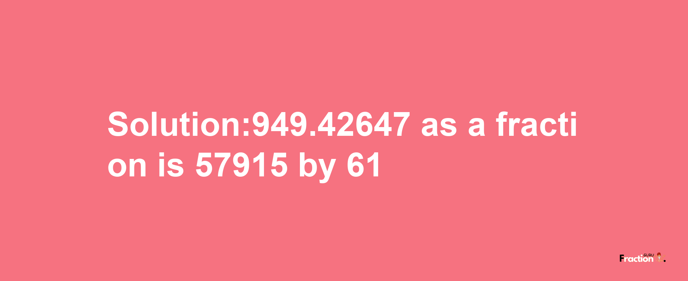 Solution:949.42647 as a fraction is 57915/61