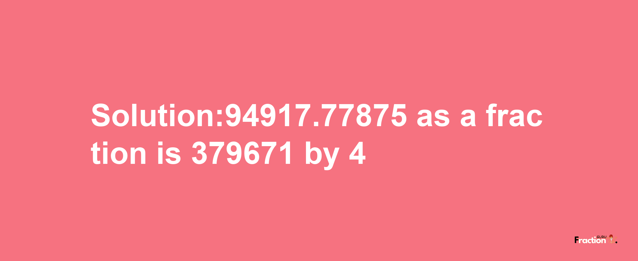 Solution:94917.77875 as a fraction is 379671/4