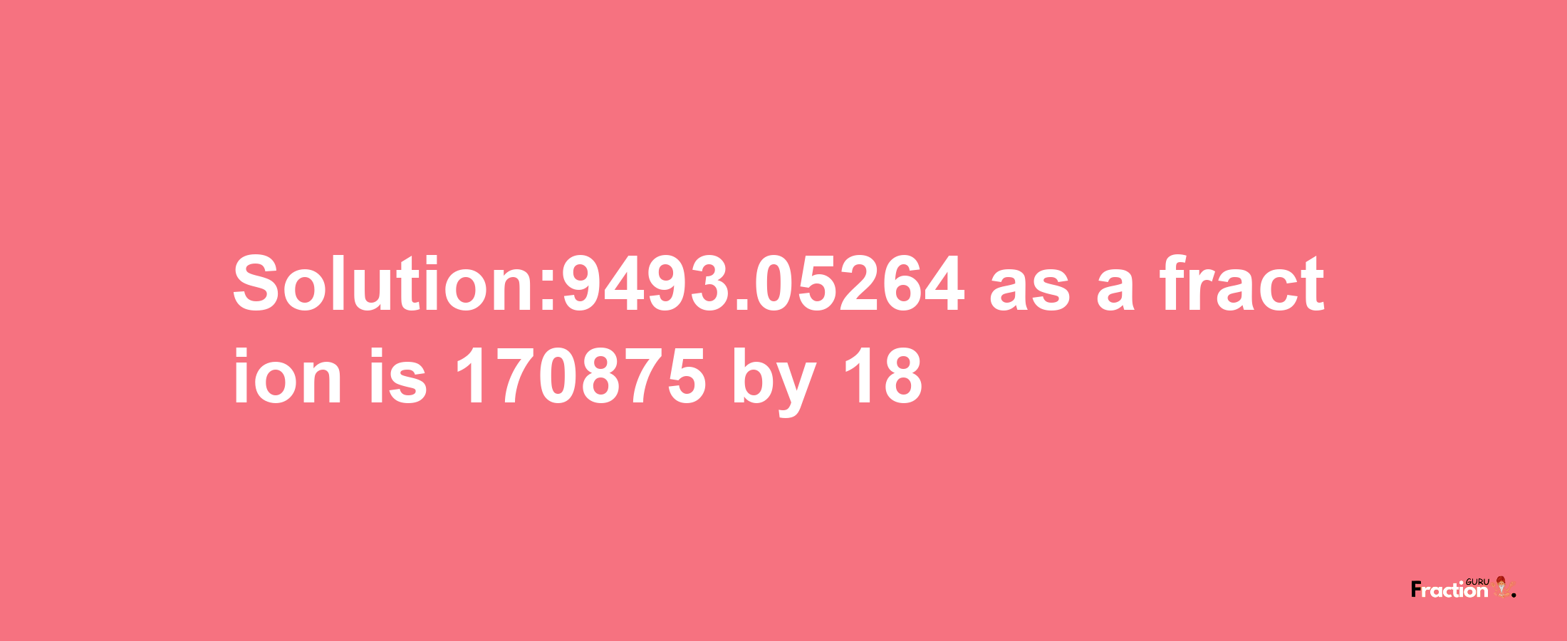 Solution:9493.05264 as a fraction is 170875/18