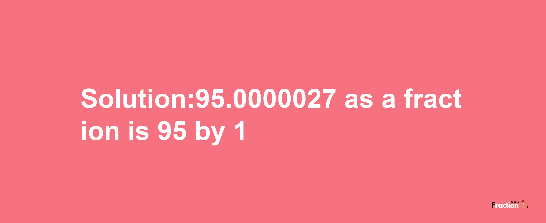 Solution:95.0000027 as a fraction is 95/1