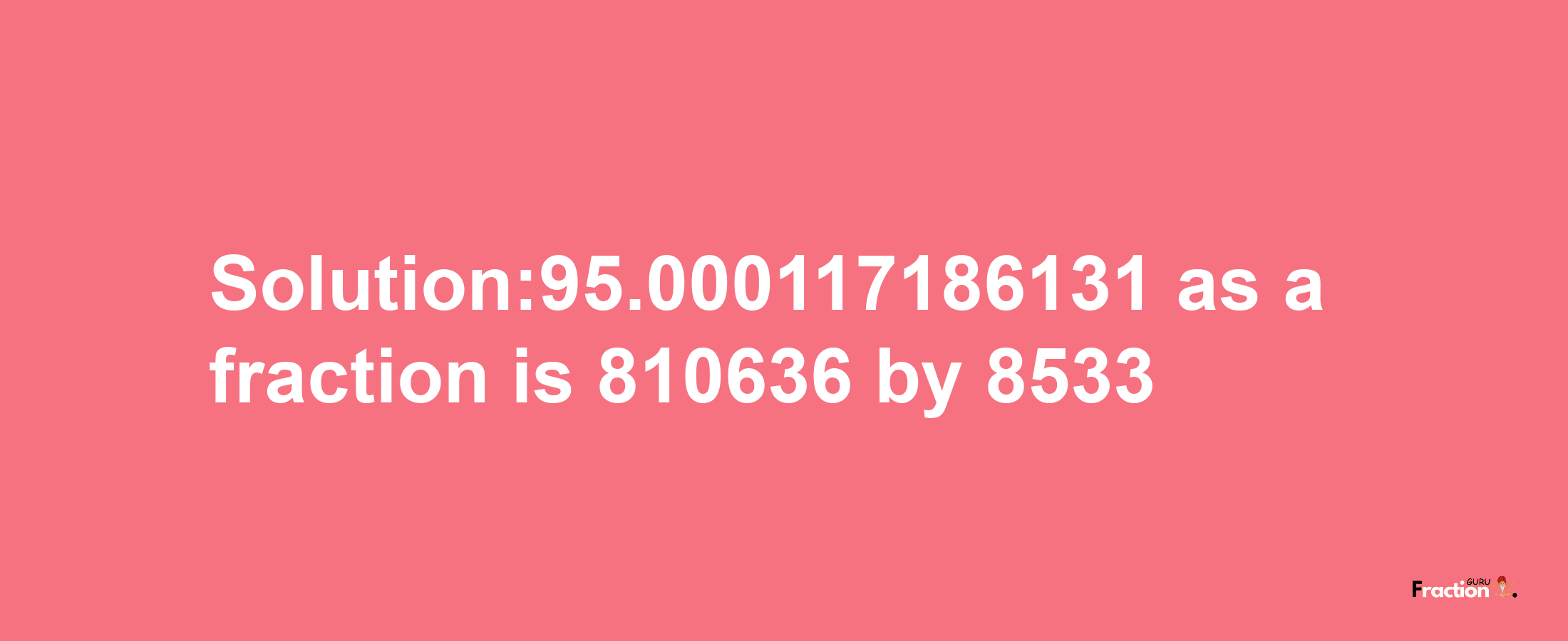 Solution:95.000117186131 as a fraction is 810636/8533