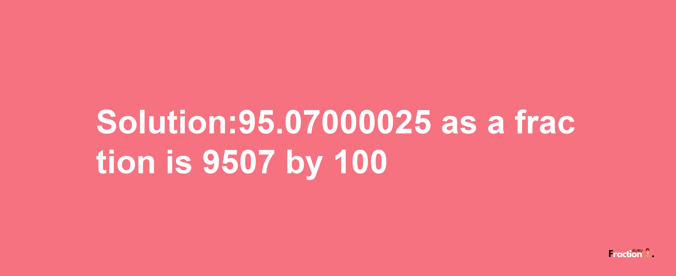 Solution:95.07000025 as a fraction is 9507/100