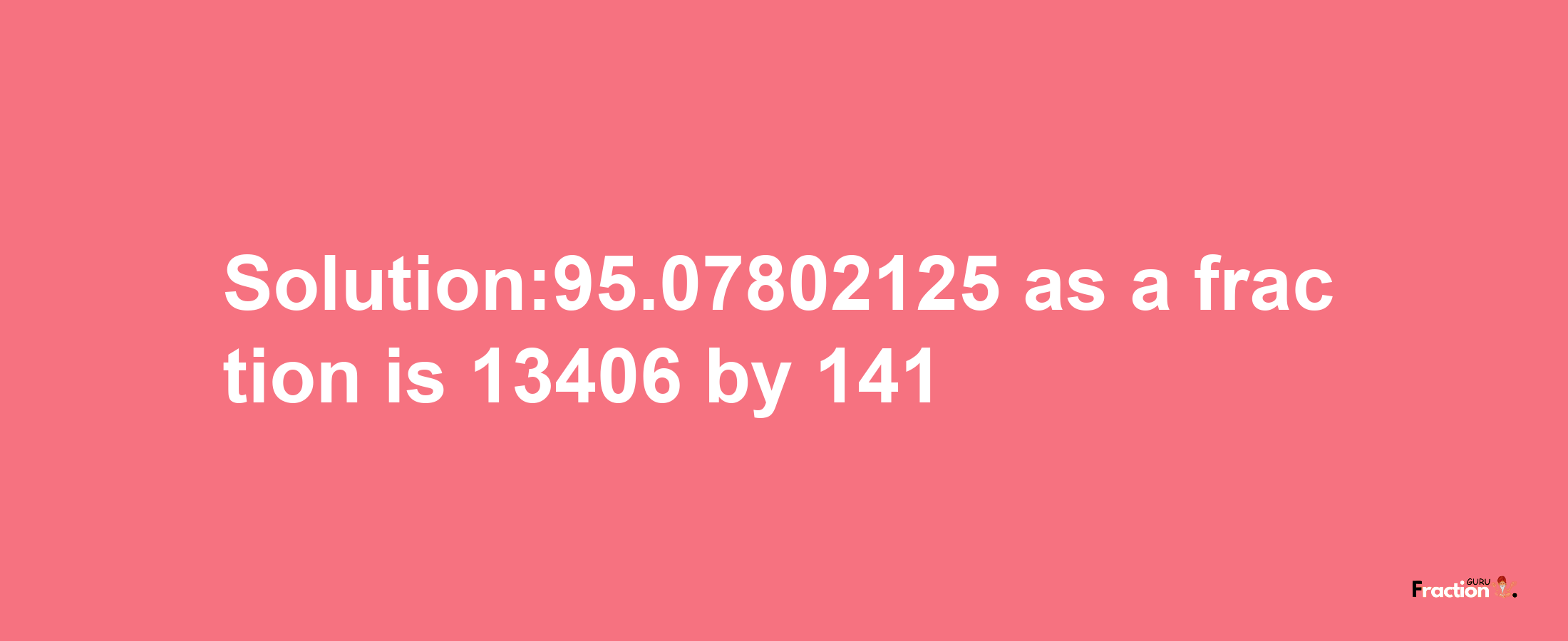 Solution:95.07802125 as a fraction is 13406/141