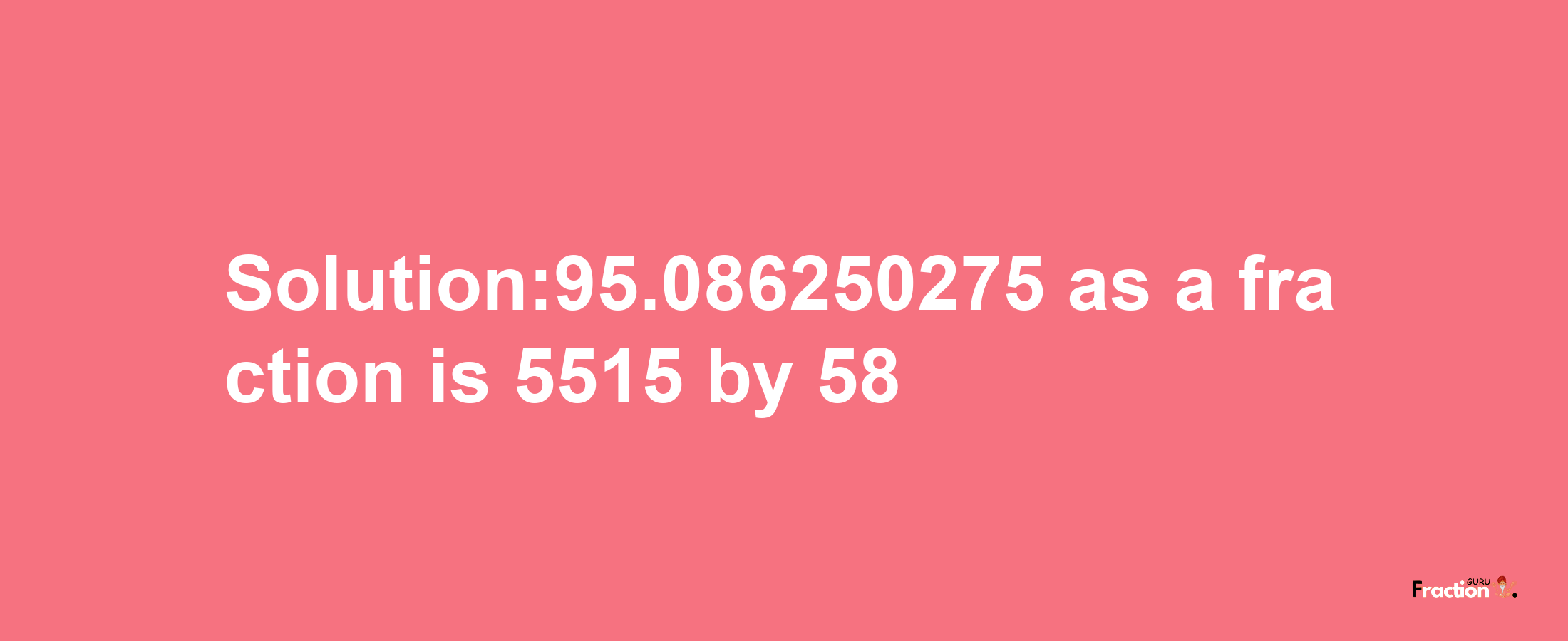 Solution:95.086250275 as a fraction is 5515/58