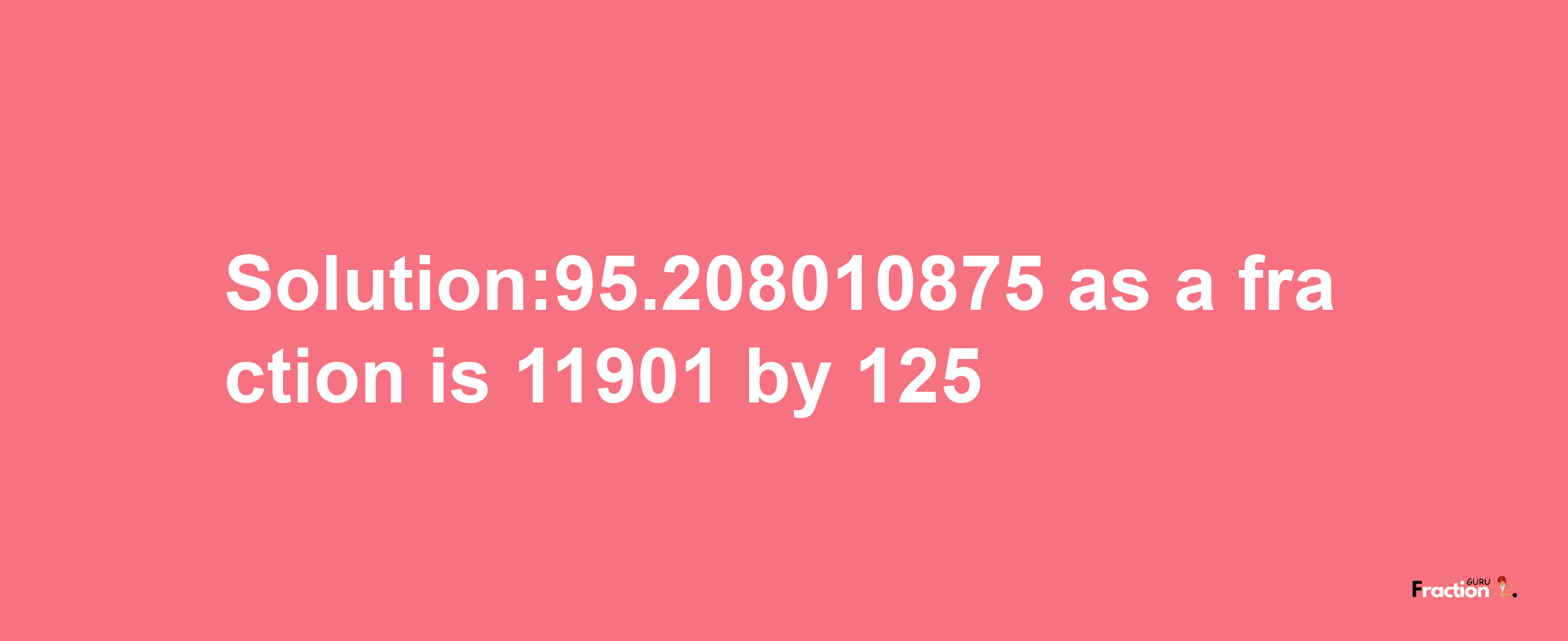 Solution:95.208010875 as a fraction is 11901/125