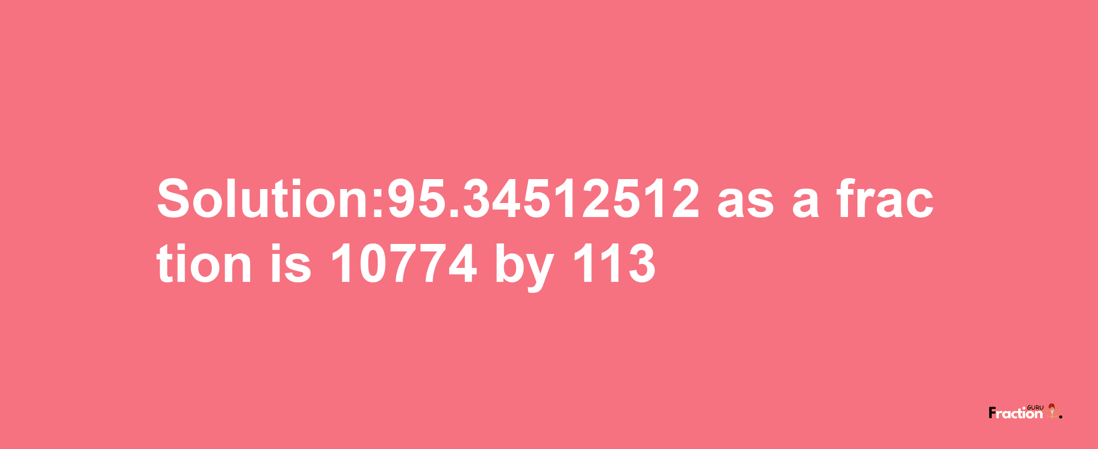 Solution:95.34512512 as a fraction is 10774/113