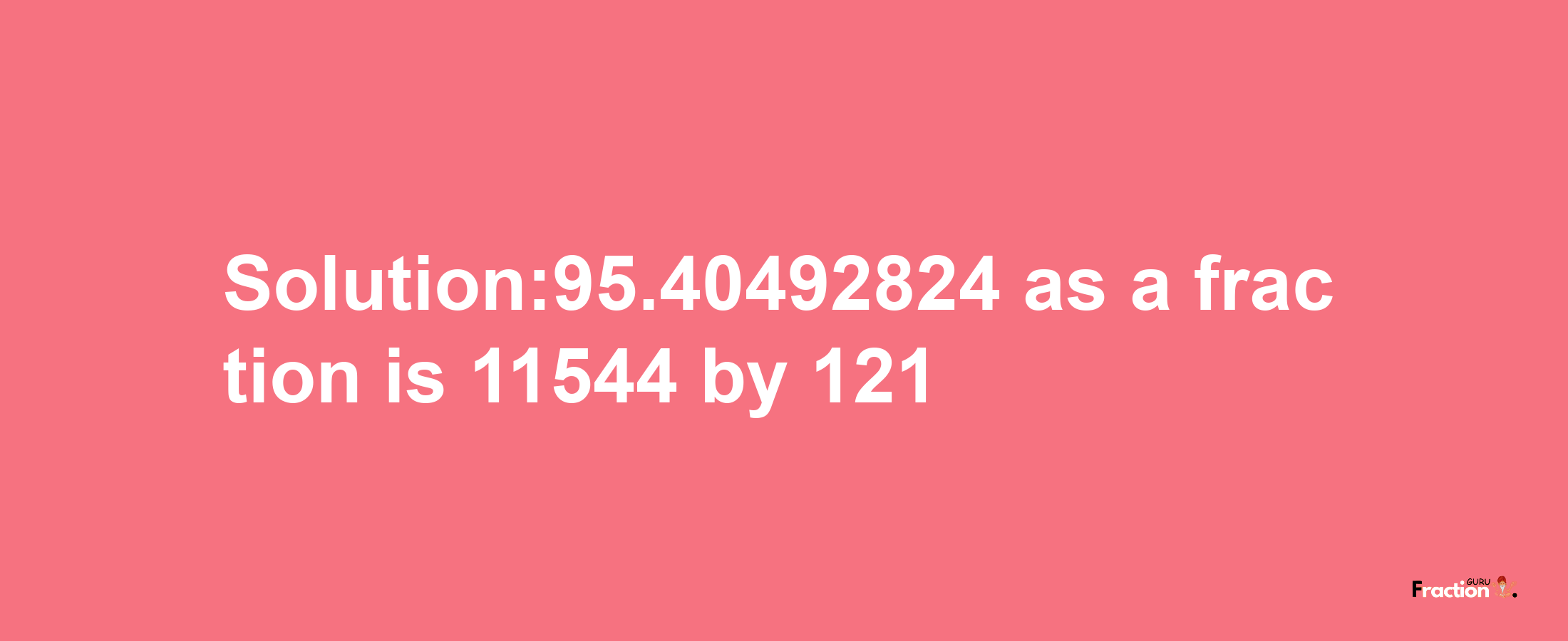 Solution:95.40492824 as a fraction is 11544/121