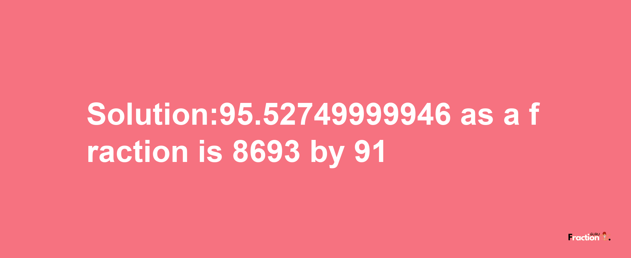 Solution:95.52749999946 as a fraction is 8693/91