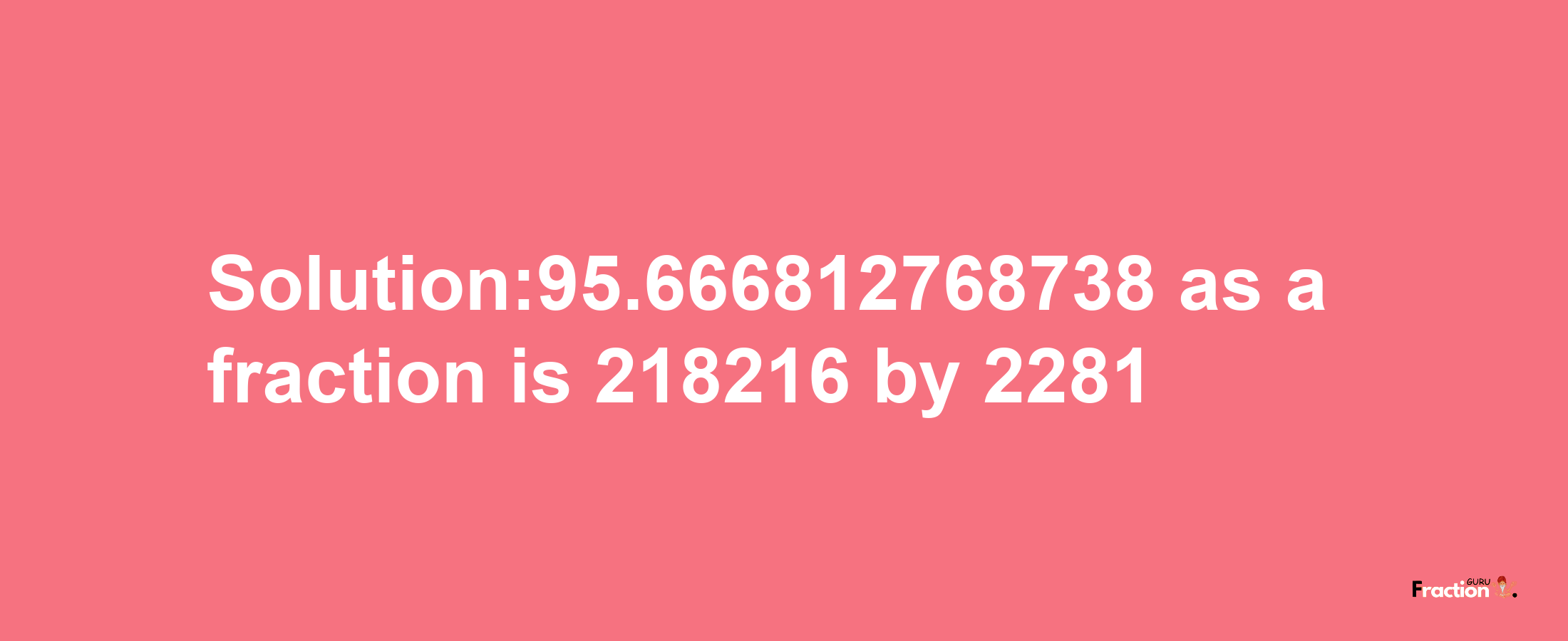 Solution:95.666812768738 as a fraction is 218216/2281