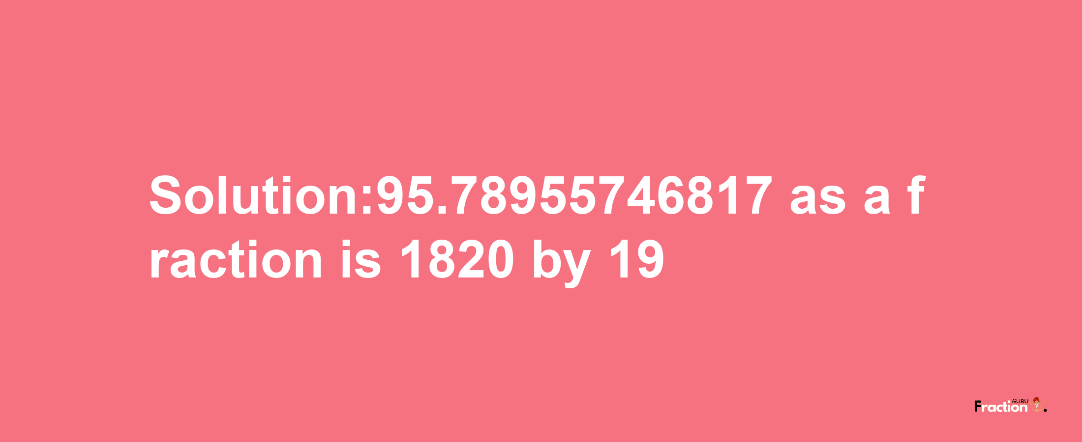 Solution:95.78955746817 as a fraction is 1820/19