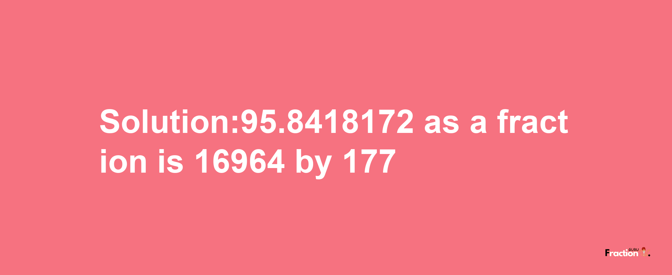 Solution:95.8418172 as a fraction is 16964/177