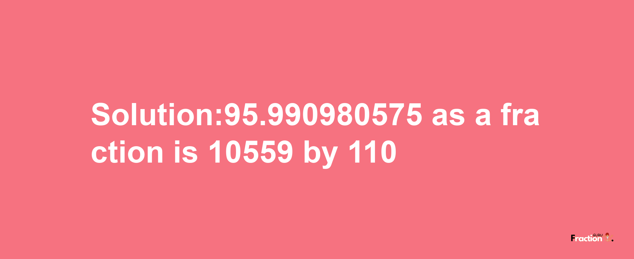 Solution:95.990980575 as a fraction is 10559/110