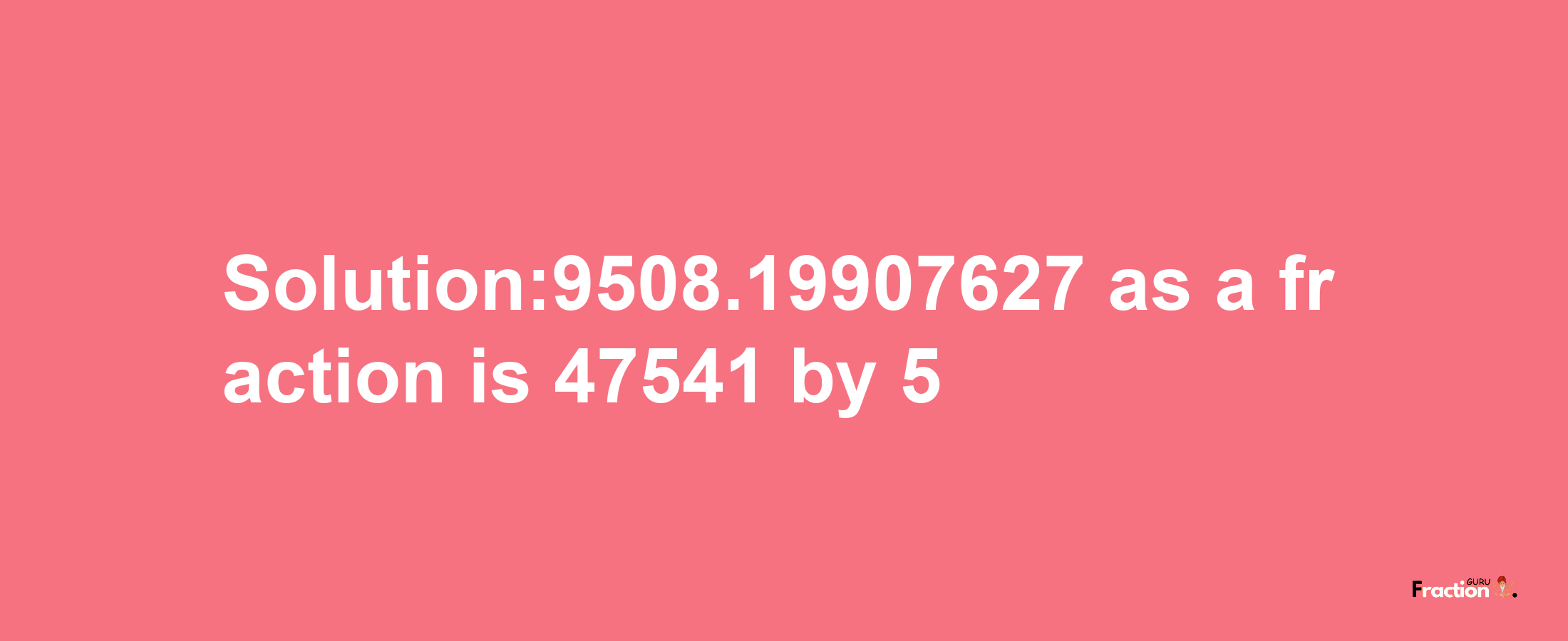 Solution:9508.19907627 as a fraction is 47541/5