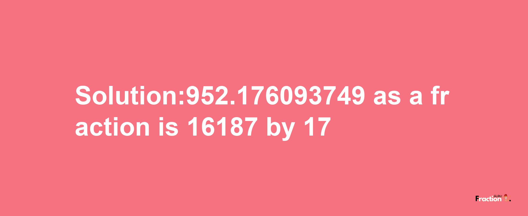 Solution:952.176093749 as a fraction is 16187/17