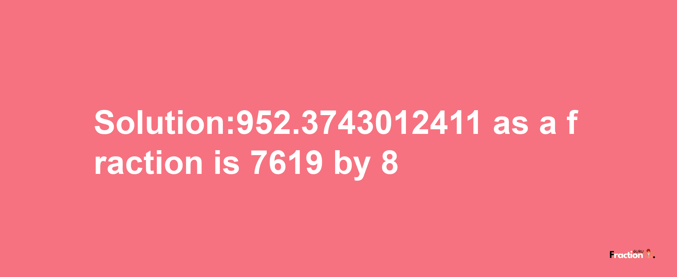 Solution:952.3743012411 as a fraction is 7619/8