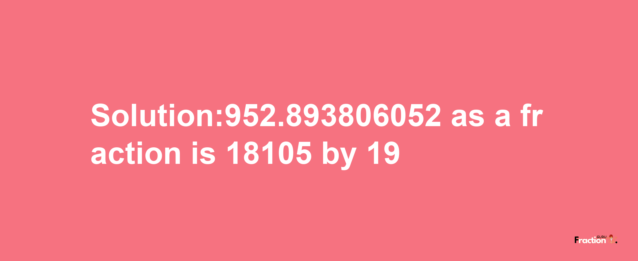 Solution:952.893806052 as a fraction is 18105/19