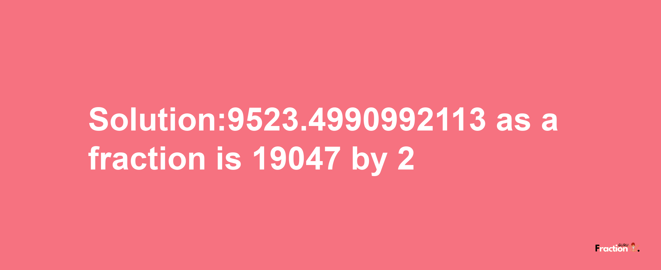 Solution:9523.4990992113 as a fraction is 19047/2