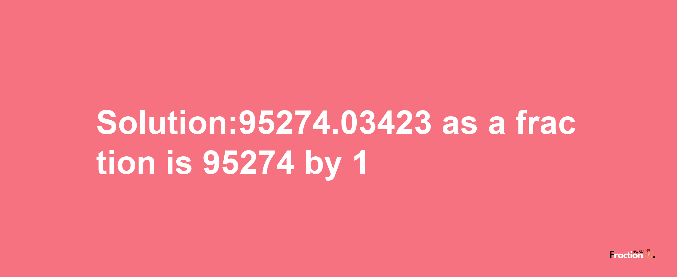 Solution:95274.03423 as a fraction is 95274/1