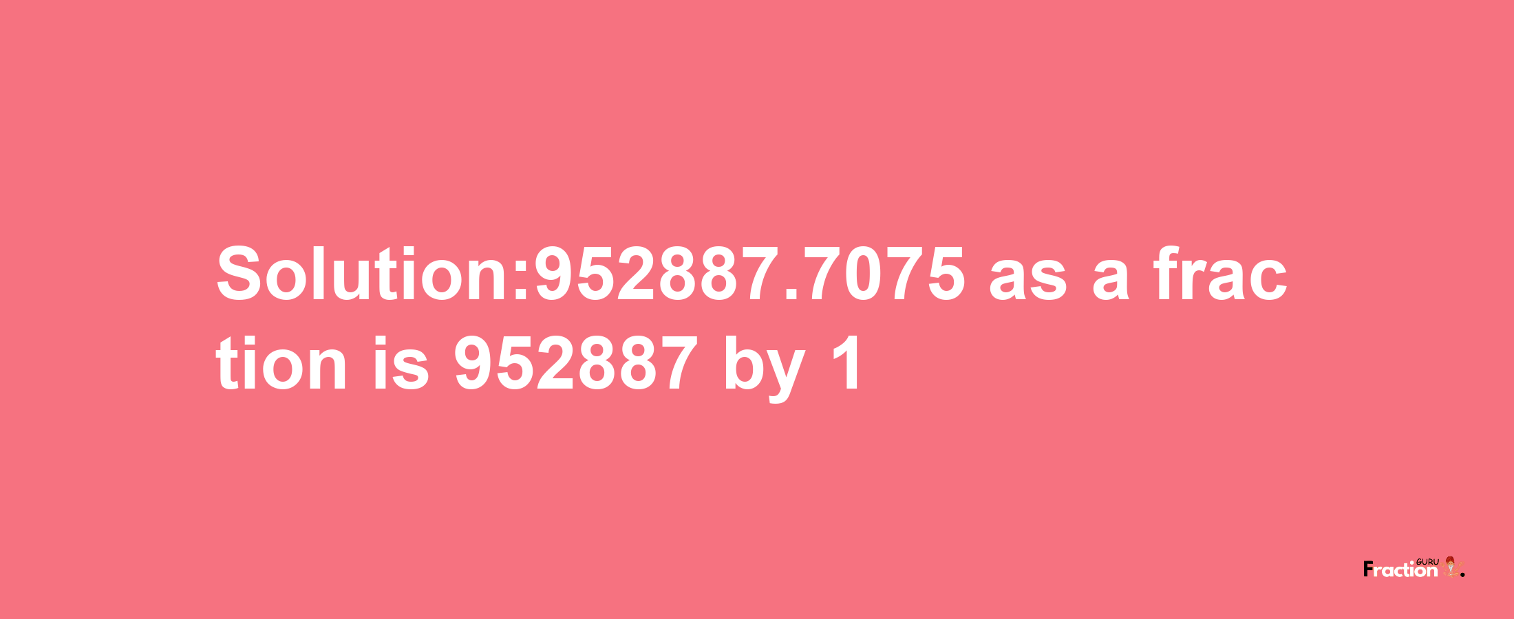 Solution:952887.7075 as a fraction is 952887/1