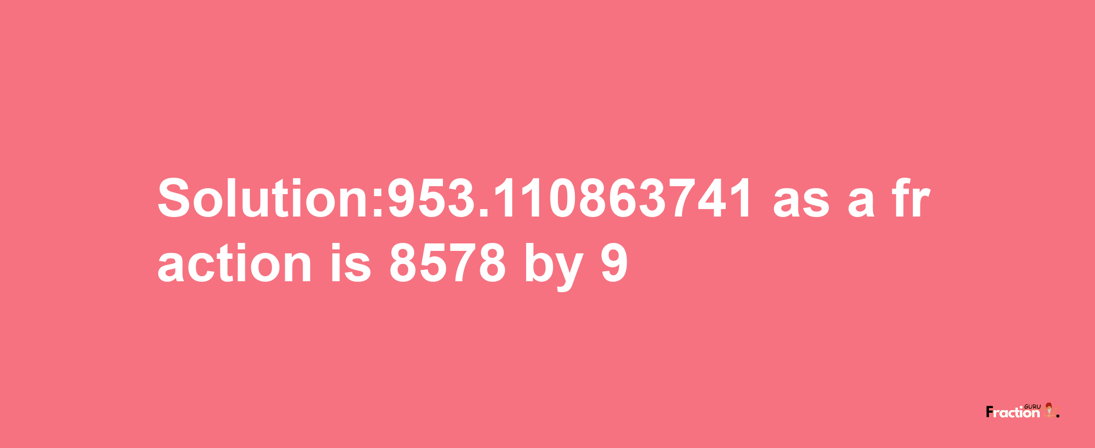 Solution:953.110863741 as a fraction is 8578/9