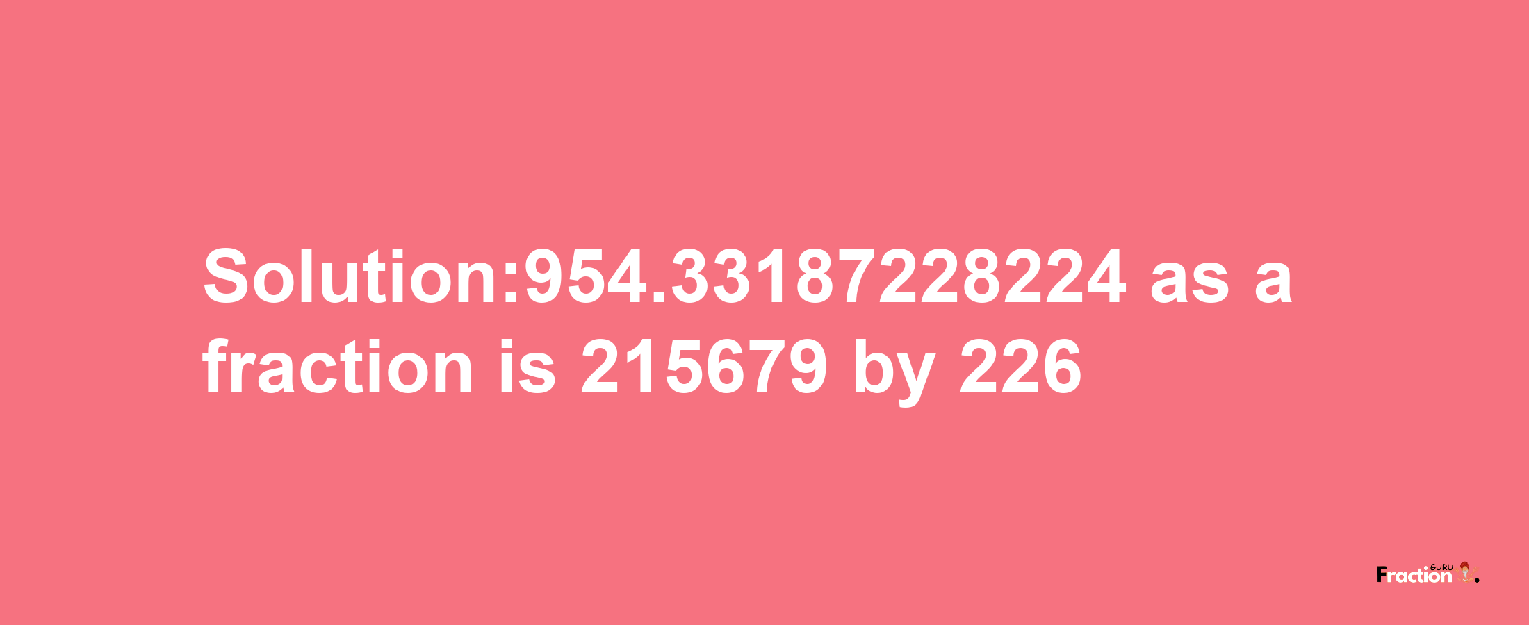 Solution:954.33187228224 as a fraction is 215679/226