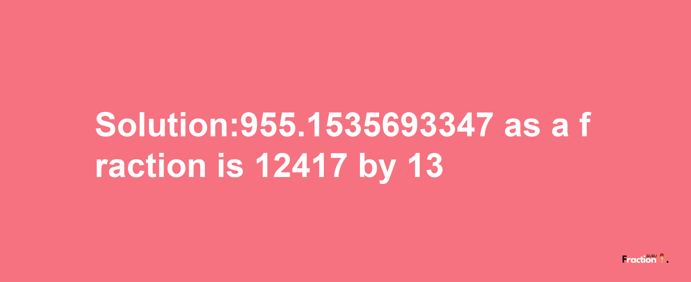 Solution:955.1535693347 as a fraction is 12417/13