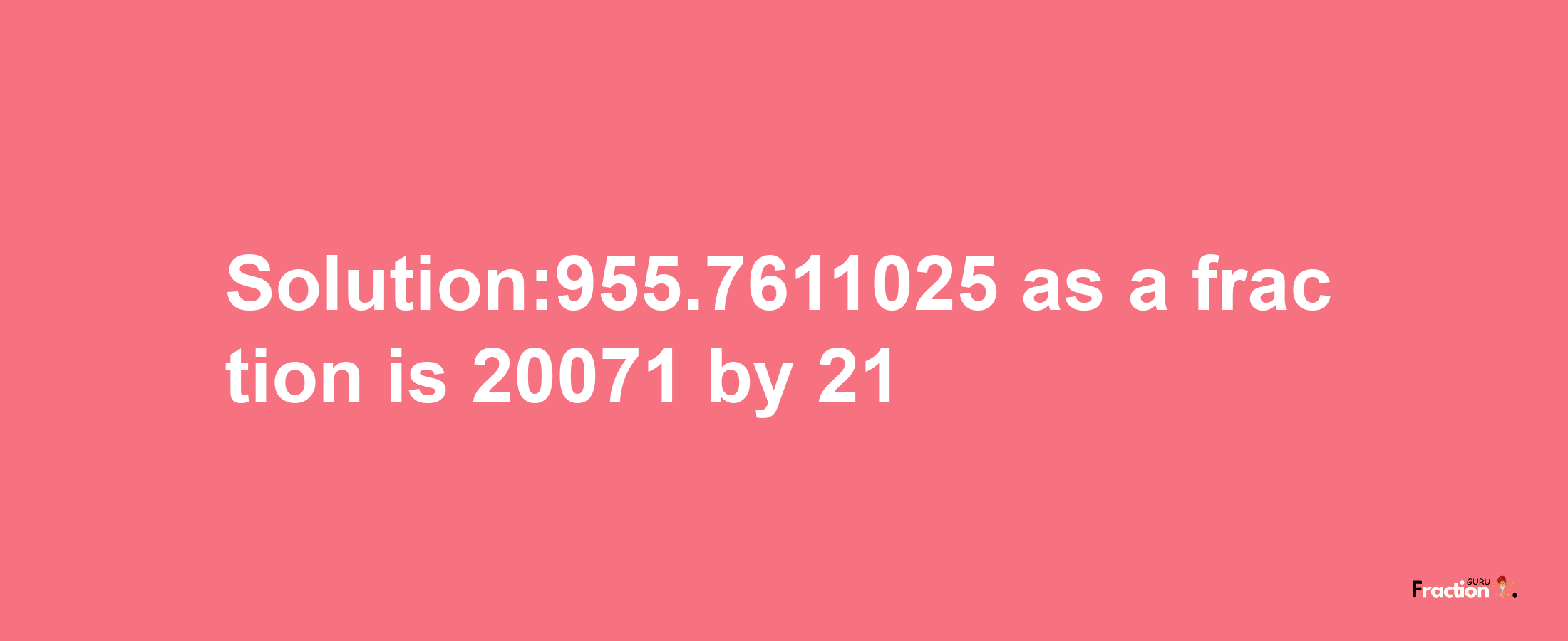 Solution:955.7611025 as a fraction is 20071/21