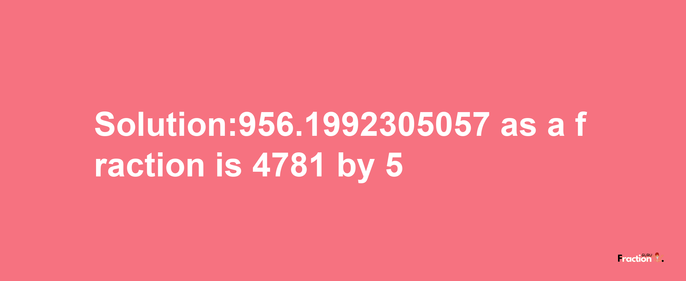 Solution:956.1992305057 as a fraction is 4781/5