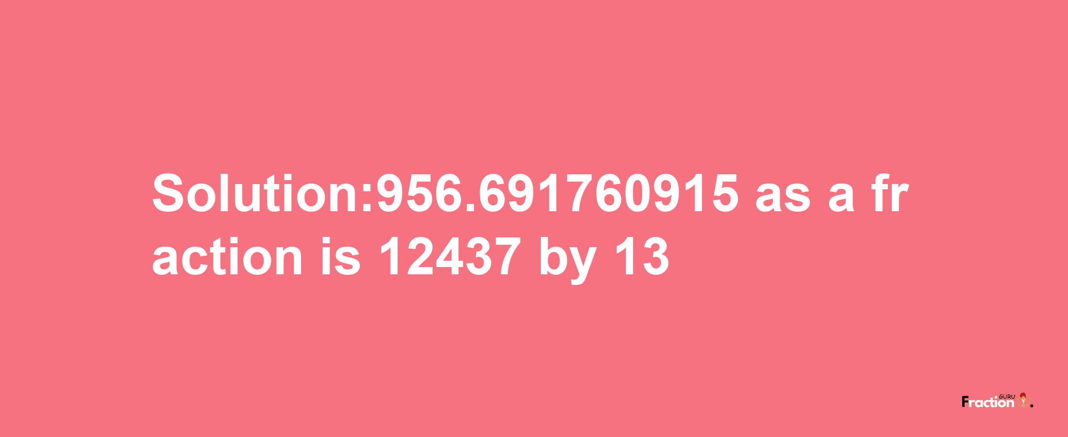 Solution:956.691760915 as a fraction is 12437/13