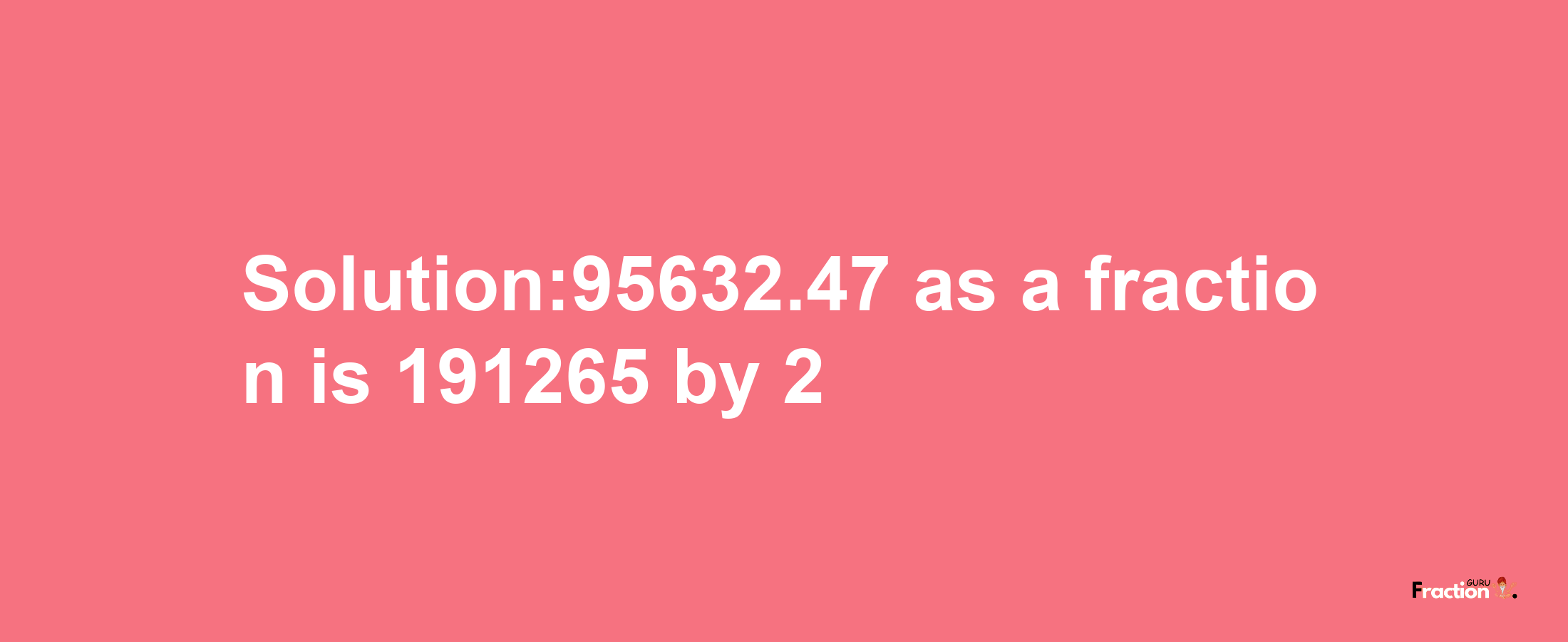 Solution:95632.47 as a fraction is 191265/2