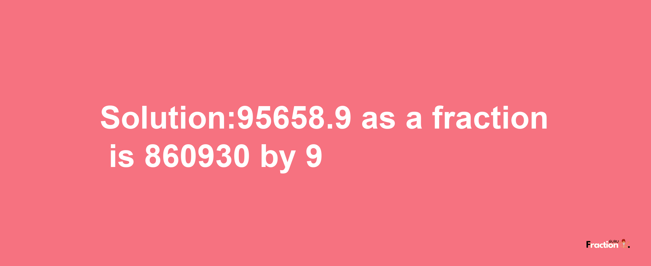 Solution:95658.9 as a fraction is 860930/9