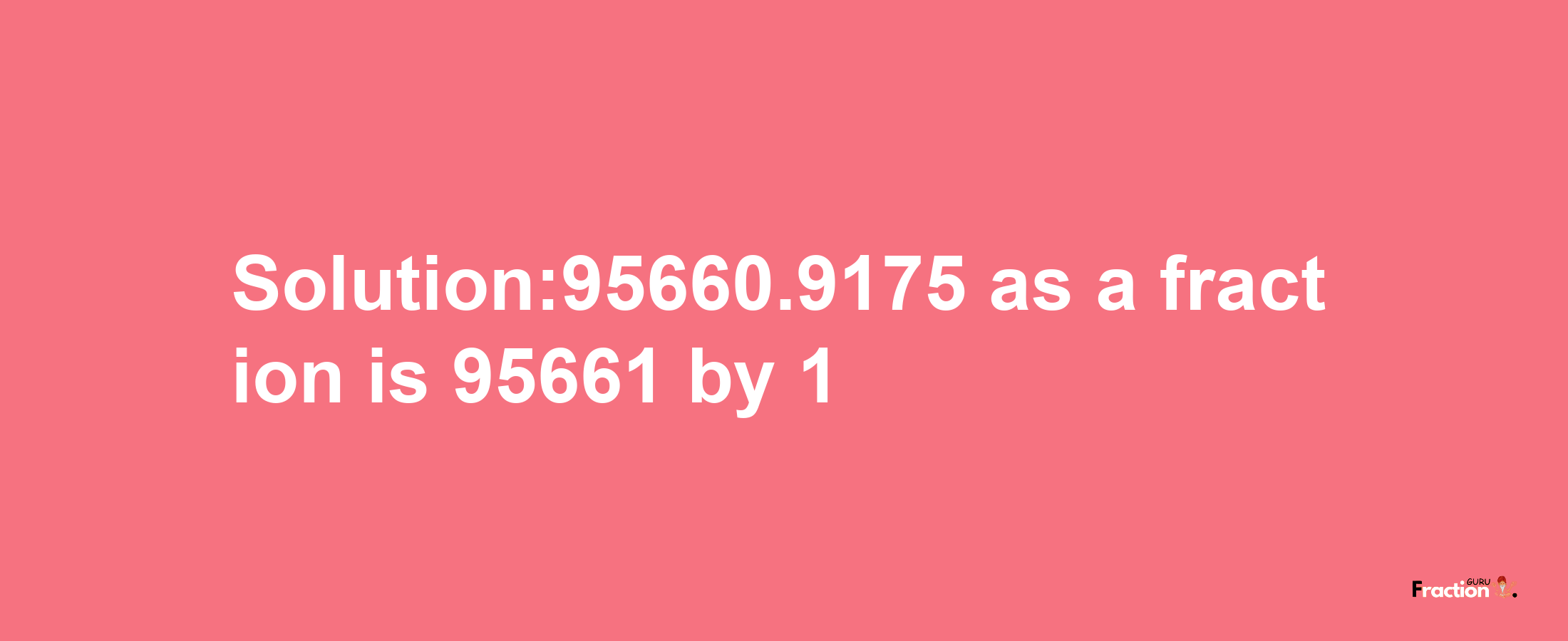 Solution:95660.9175 as a fraction is 95661/1