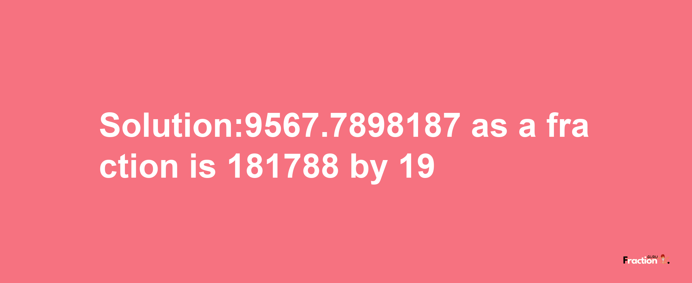 Solution:9567.7898187 as a fraction is 181788/19