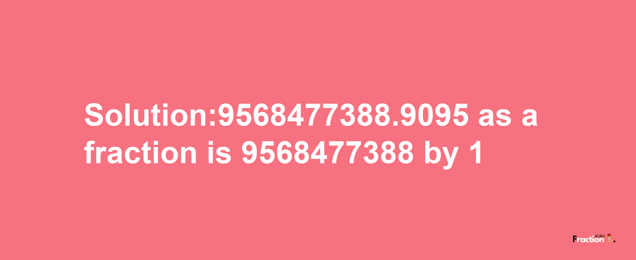 Solution:9568477388.9095 as a fraction is 9568477388/1