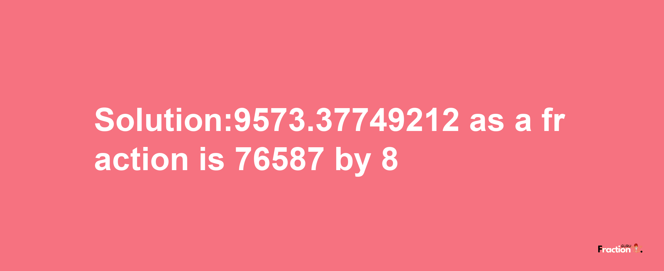 Solution:9573.37749212 as a fraction is 76587/8