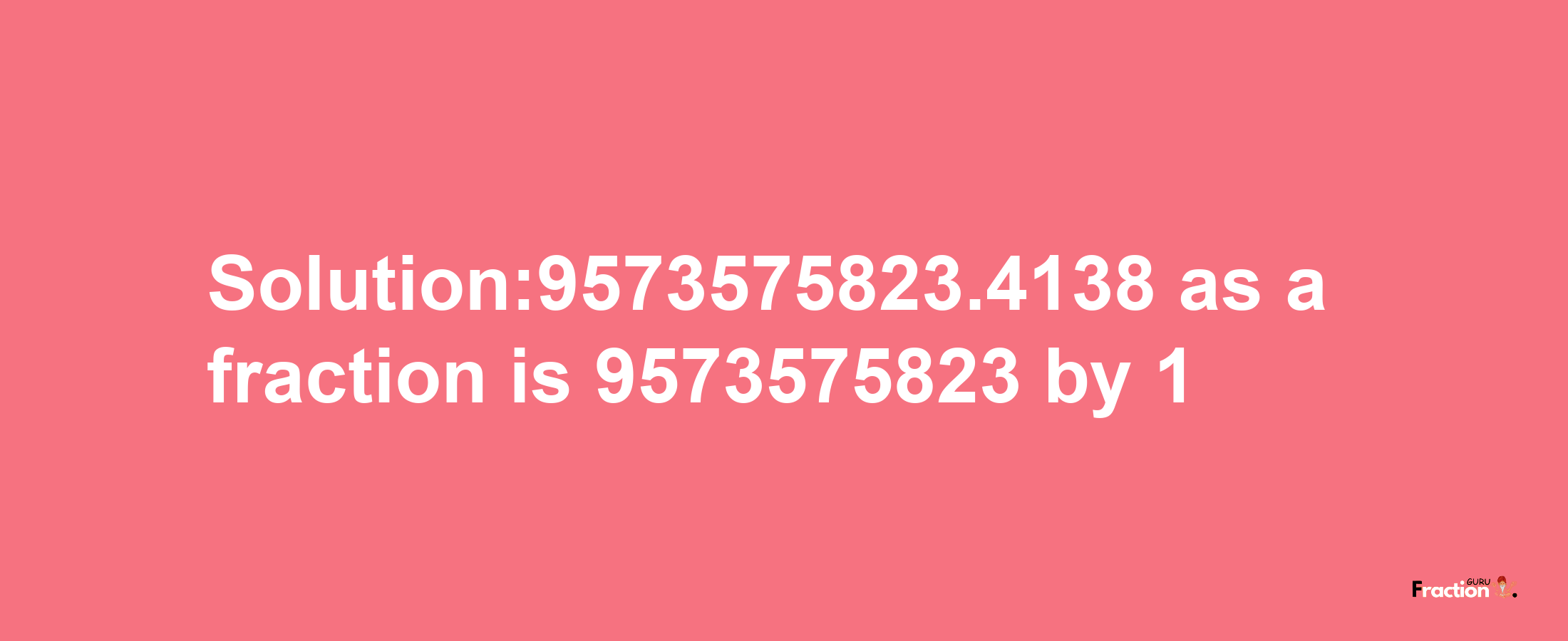 Solution:9573575823.4138 as a fraction is 9573575823/1