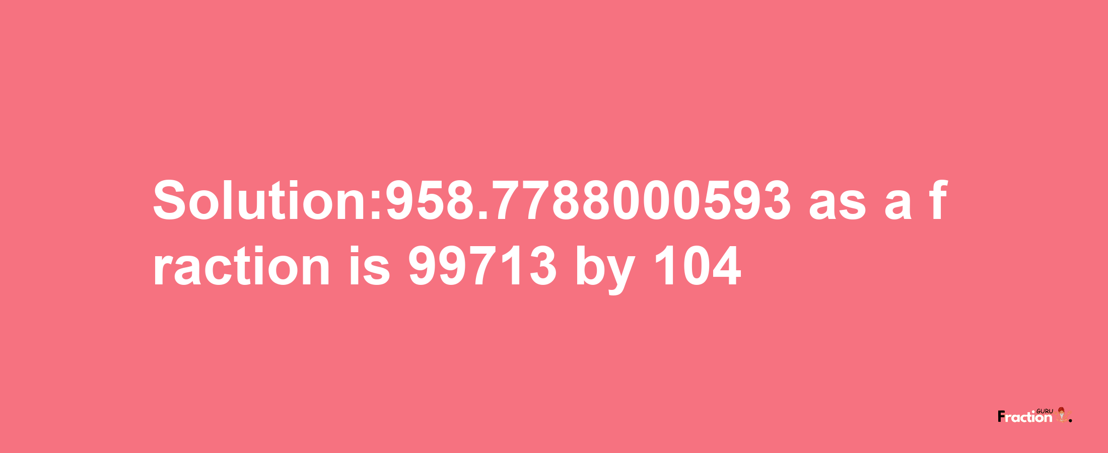 Solution:958.7788000593 as a fraction is 99713/104