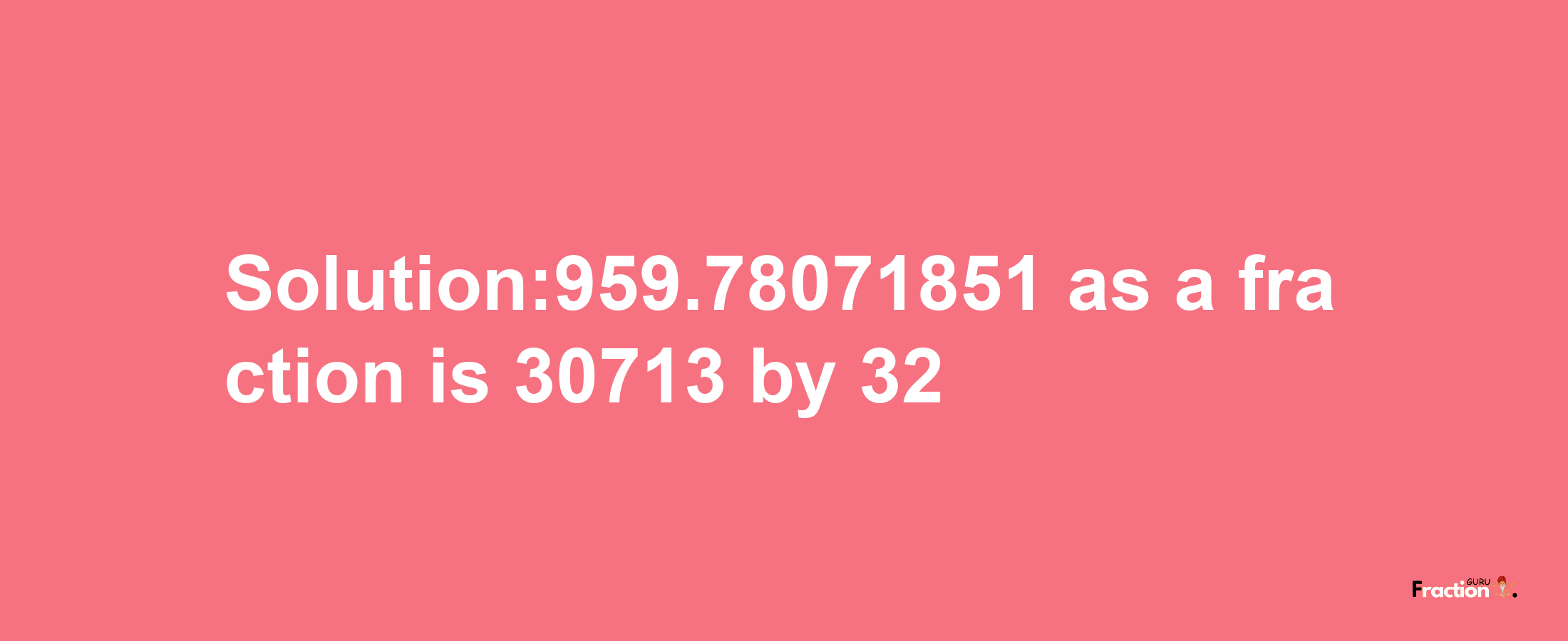 Solution:959.78071851 as a fraction is 30713/32