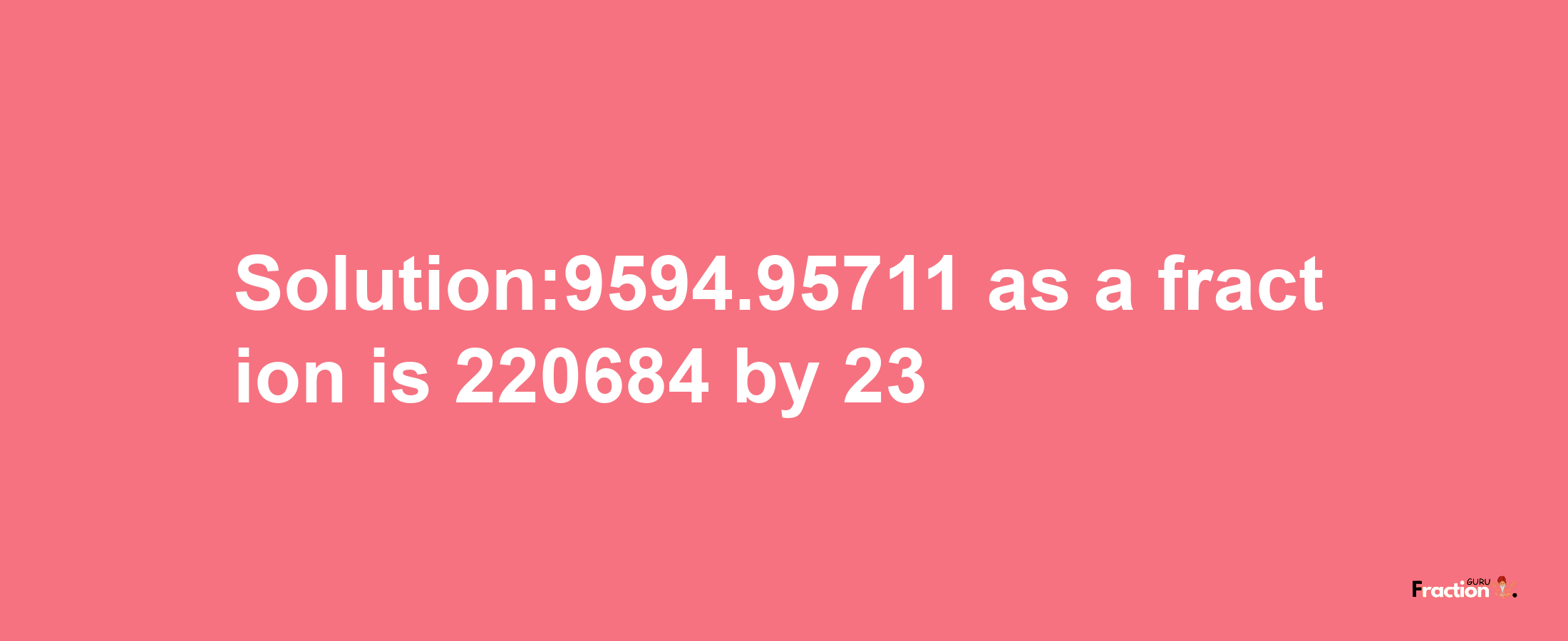 Solution:9594.95711 as a fraction is 220684/23