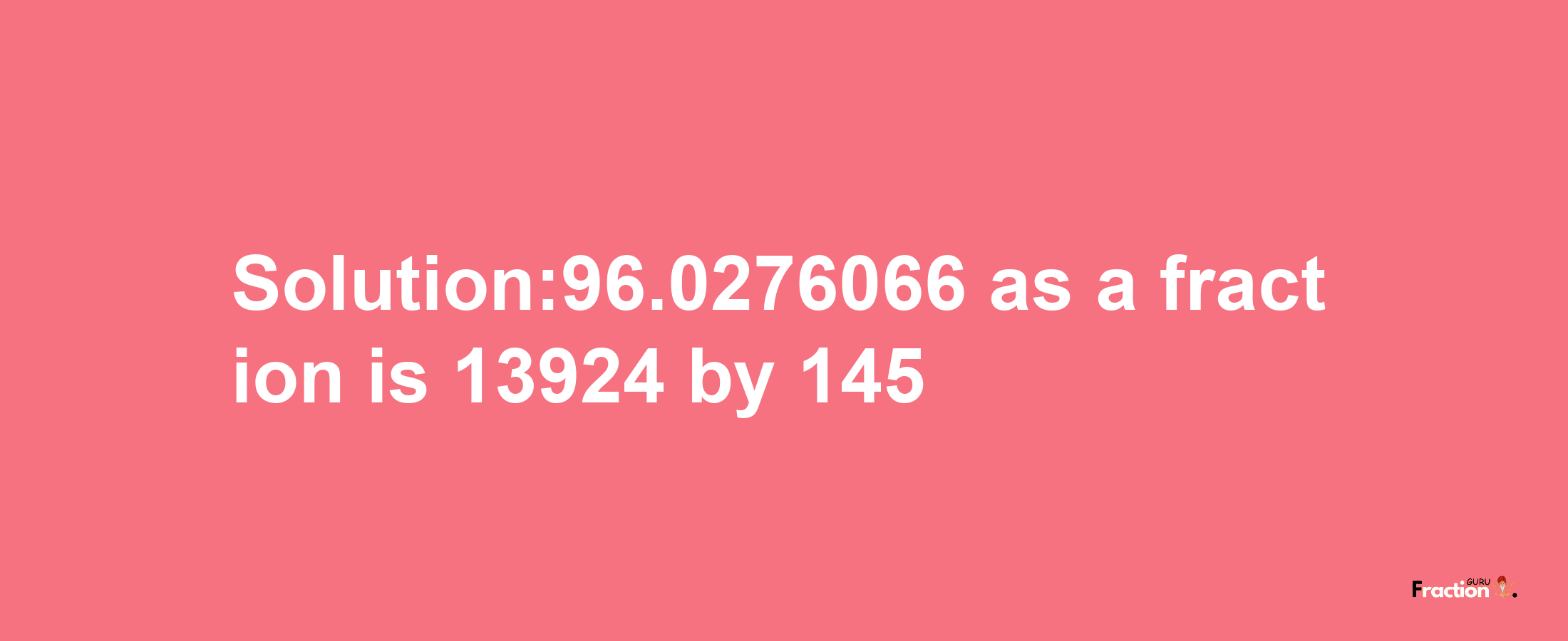 Solution:96.0276066 as a fraction is 13924/145