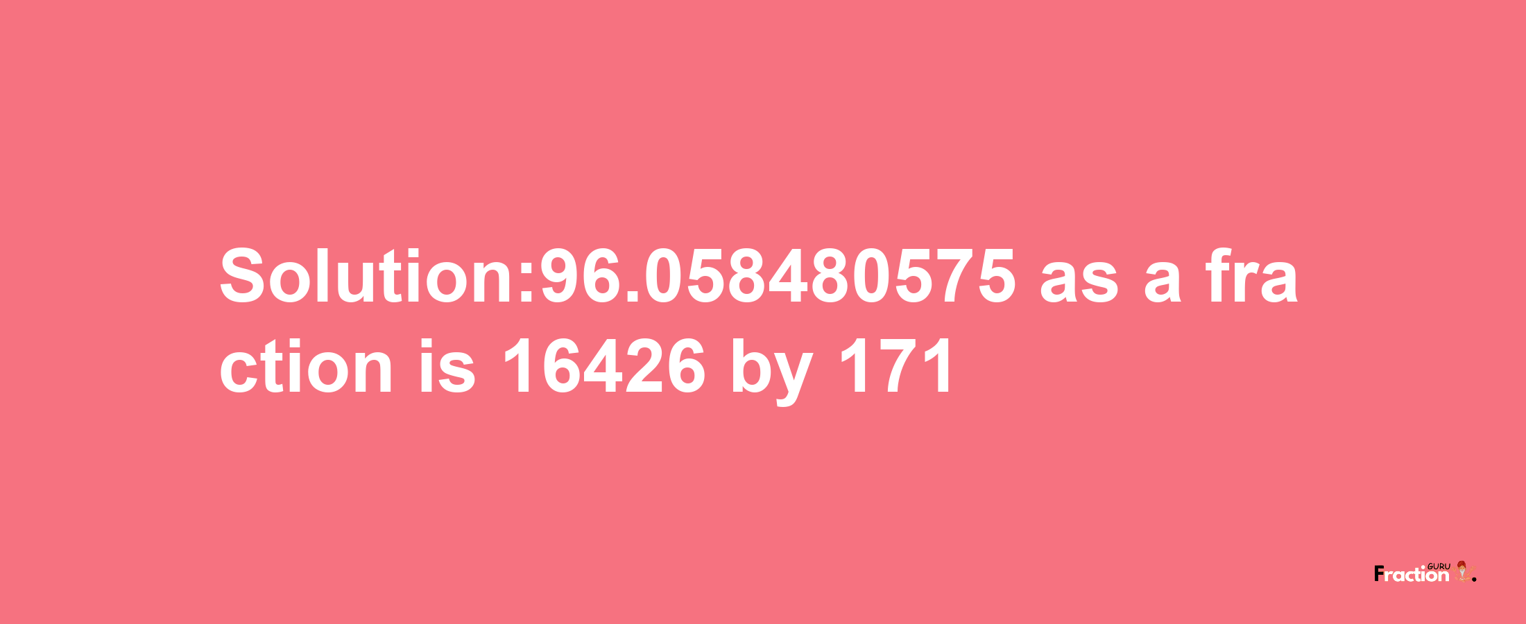 Solution:96.058480575 as a fraction is 16426/171