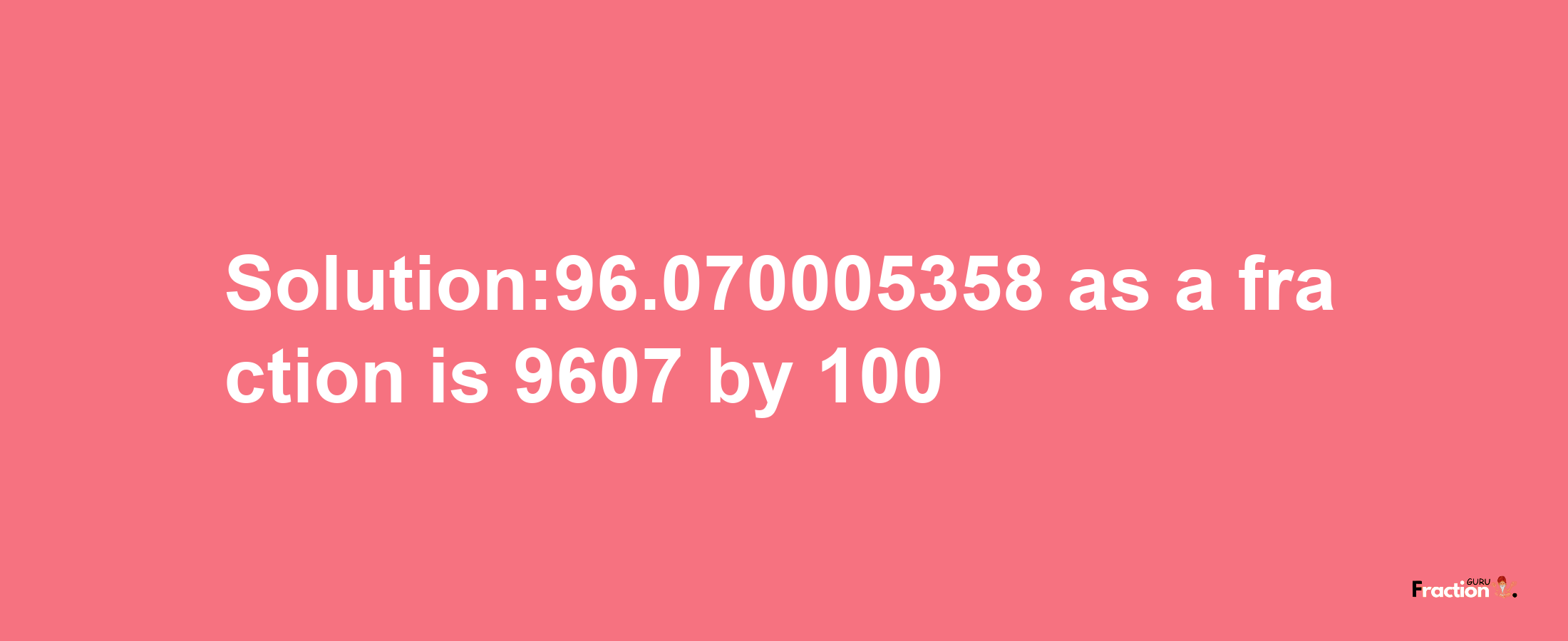 Solution:96.070005358 as a fraction is 9607/100