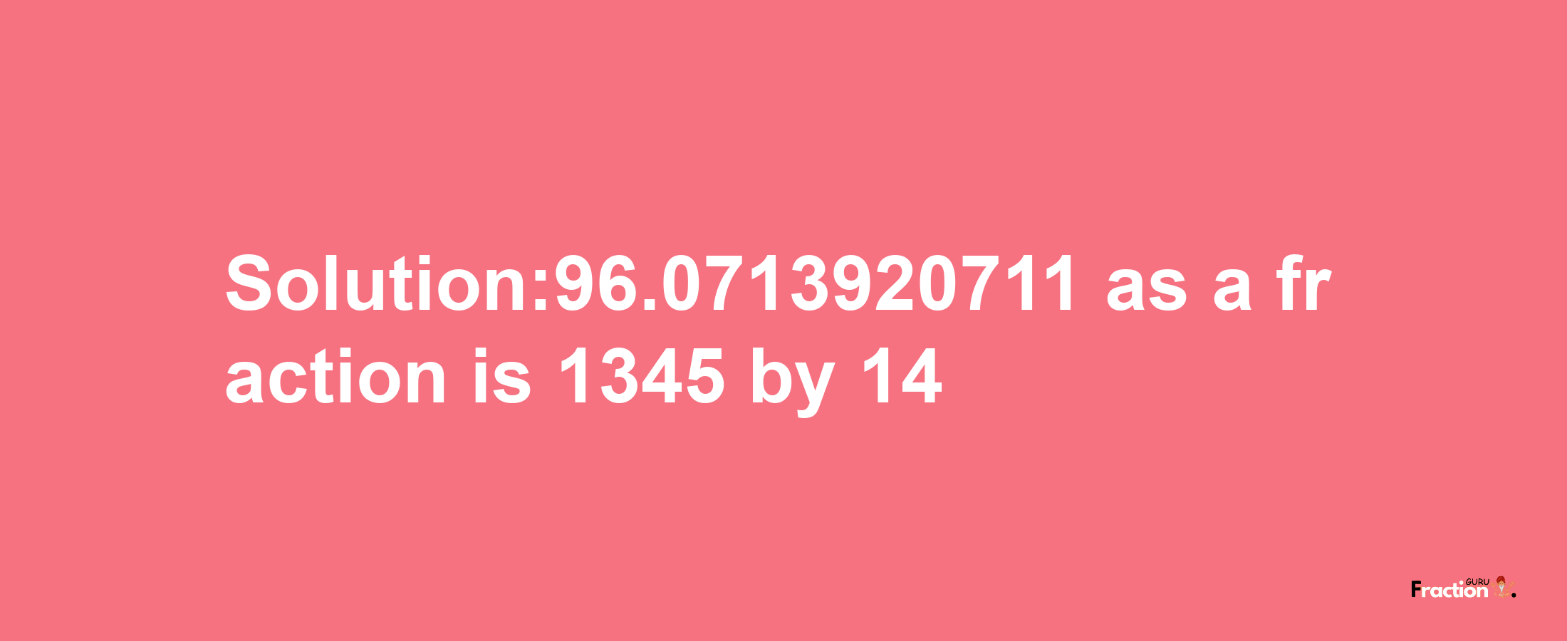 Solution:96.0713920711 as a fraction is 1345/14