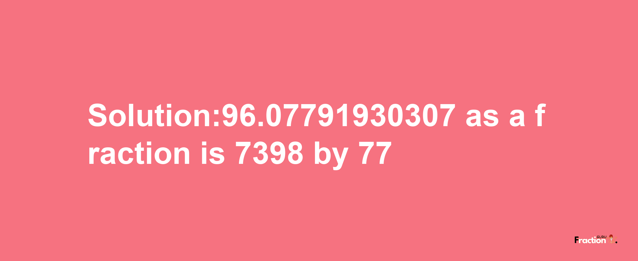 Solution:96.07791930307 as a fraction is 7398/77