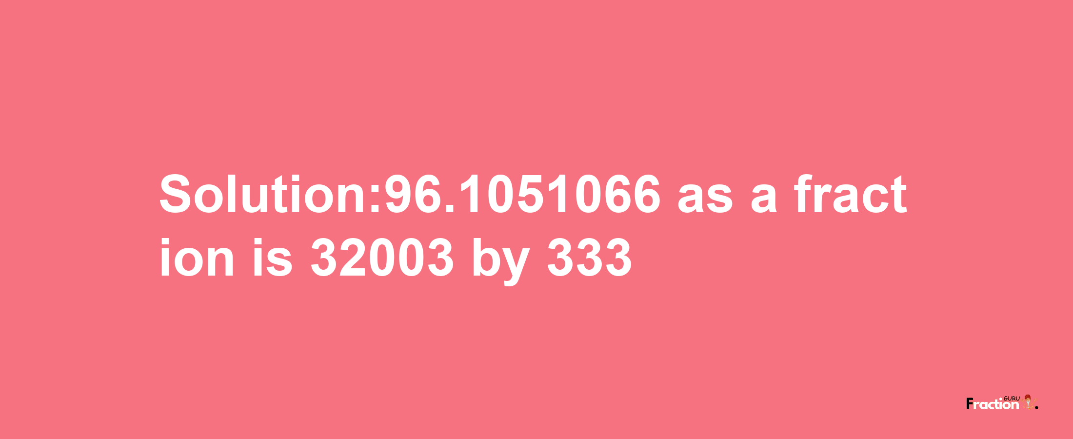 Solution:96.1051066 as a fraction is 32003/333