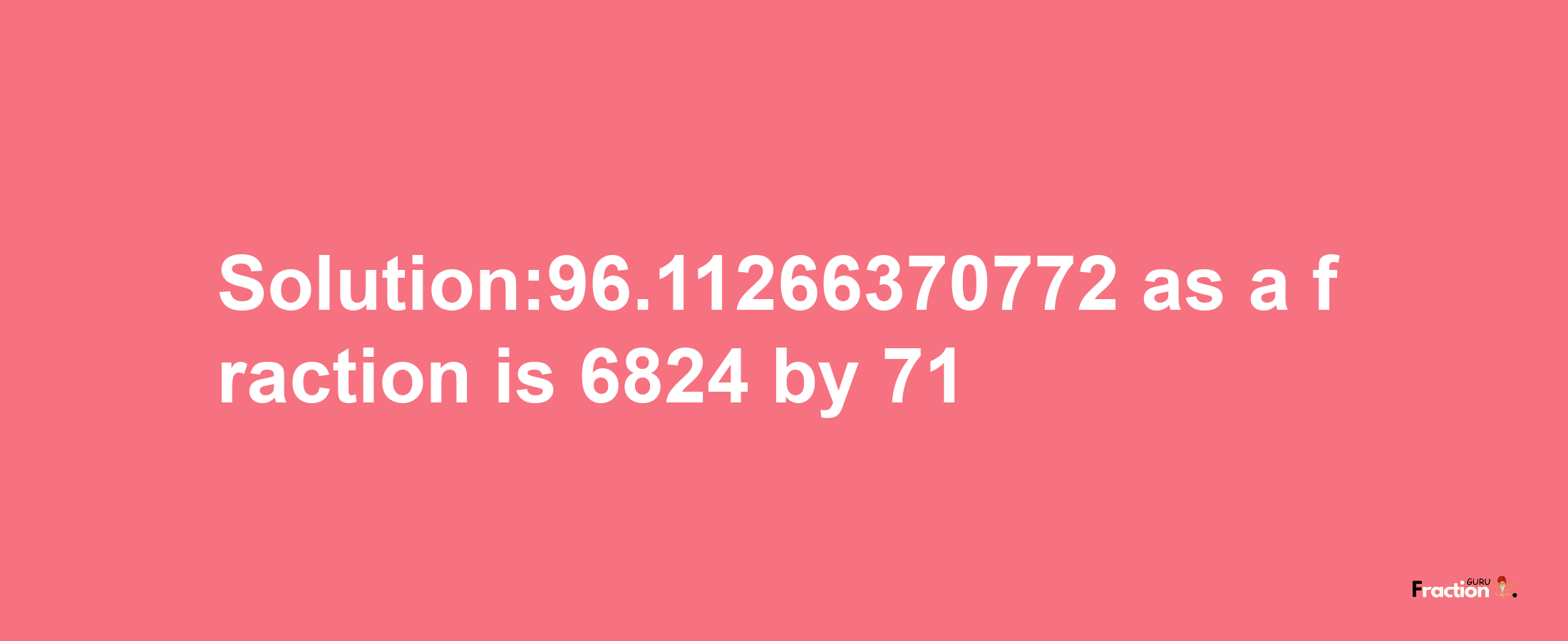 Solution:96.11266370772 as a fraction is 6824/71