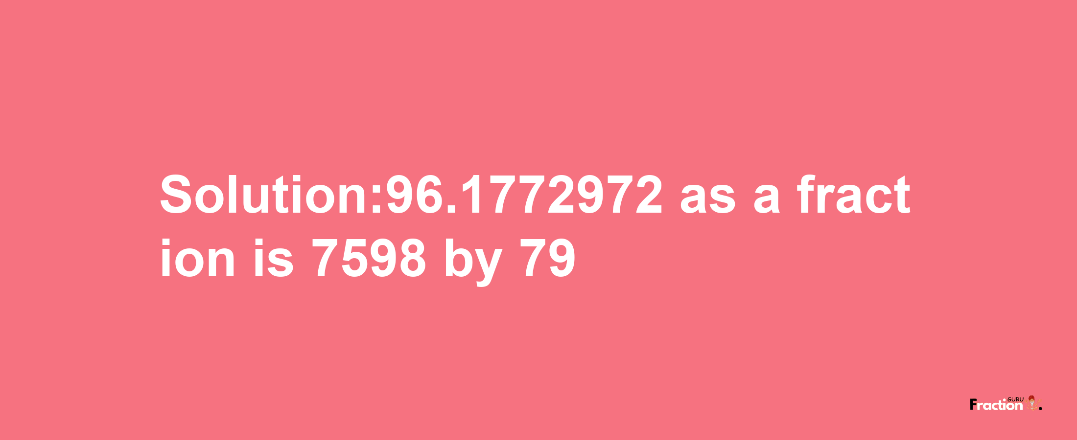 Solution:96.1772972 as a fraction is 7598/79