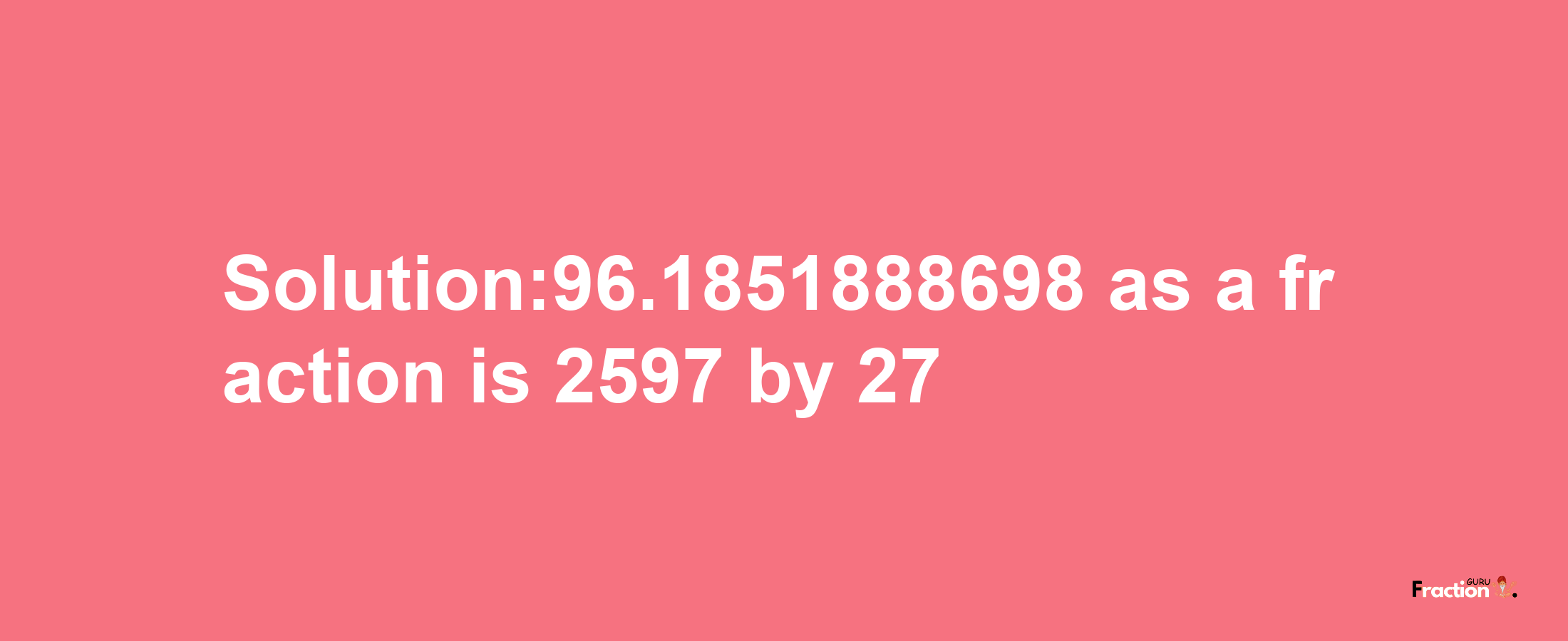 Solution:96.1851888698 as a fraction is 2597/27