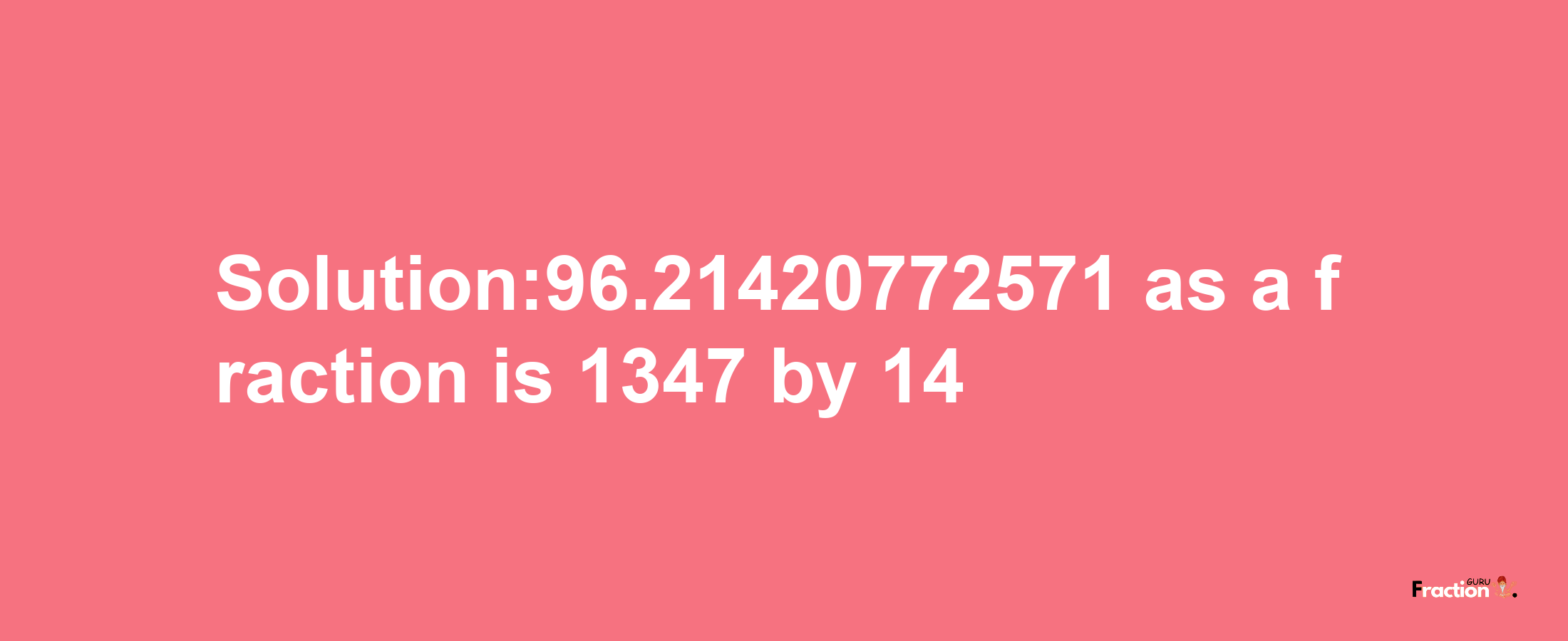 Solution:96.21420772571 as a fraction is 1347/14